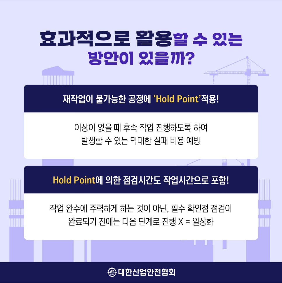 효과적으로 활용할 수 있는 방안이 있을까? 재작업이 불가능한 공정에 'Hold Point 적용! 이상이 없을 때 후속 작업 진행하도록 하여 발생할 수 있는 막대한 실패 비용 예방 Hold Point에 의한 점검시간도 작업시간으로 포함! 작업 완수에 주력하게 하는 것이 아닌, 필수 확인점 점검이 완료되기 전에는 다음 단계로 진행 X = 일상화