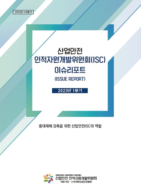 2023년 1/4분기 산업안전 인적자원개발위원회(ISC) 이슈리리포트 ISSUE REPORT 2023년 1분기 중대재해 감축을 위한 산업안전ISC의 역할 산업안전 인적자원개발위원회