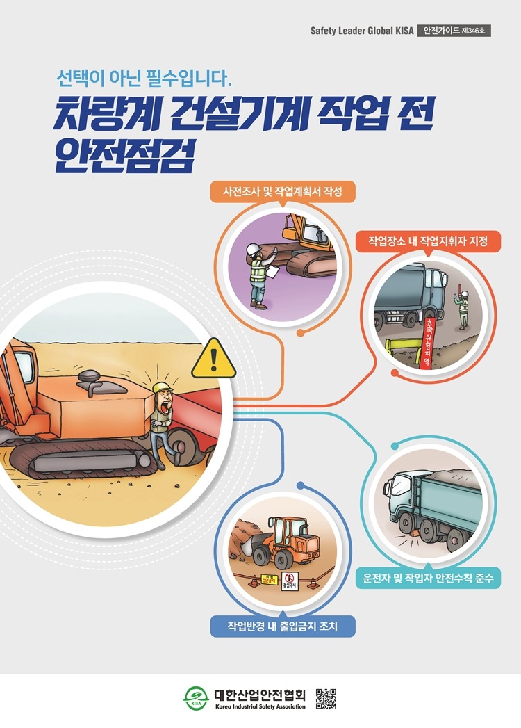 Safety Leader Global KISA 안전가이드 제346호 선택이 아닌 필수입니다. 차량계 건설기계 작업 전 안전점검 사전조사 및 작업계획서 작성 작업장소 내 작업지휘자 지정 운전자 및 작업자 안전수칙 준수 작업반경 내 출입금지 조치 대한산업안전협회 Korea Industrial Safety Association